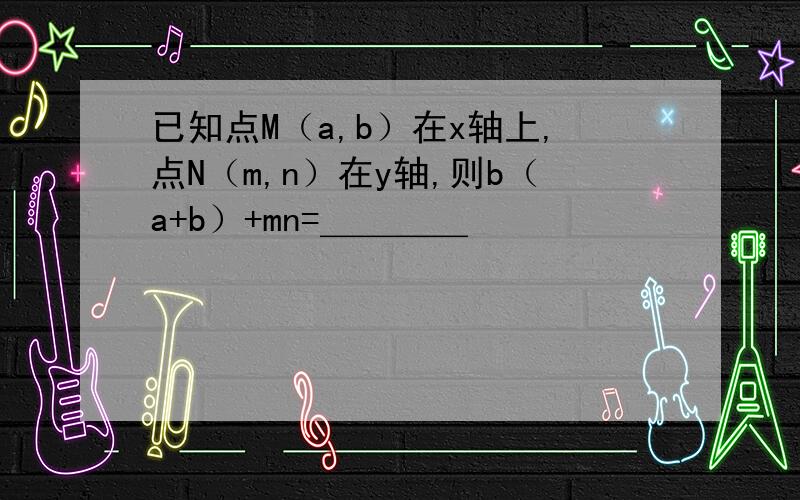 已知点M（a,b）在x轴上,点N（m,n）在y轴,则b（a+b）+mn=＿＿＿＿