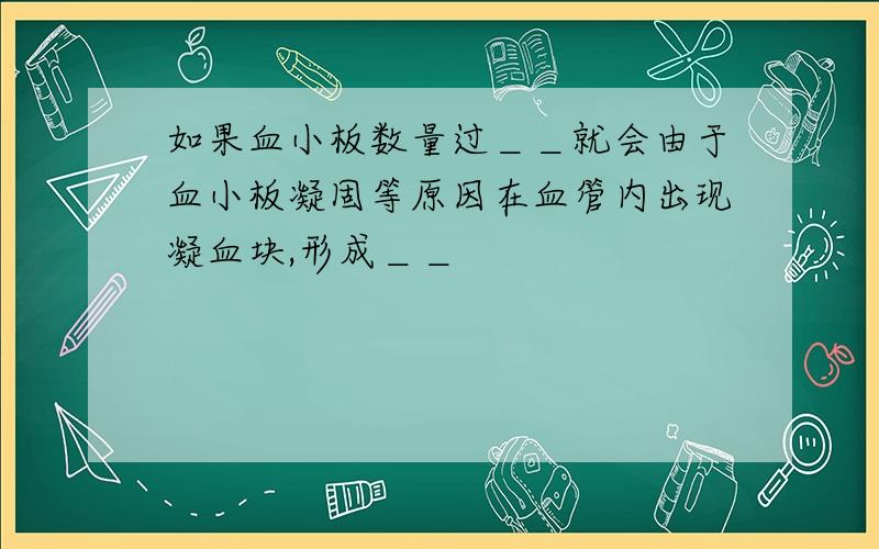 如果血小板数量过＿＿就会由于血小板凝固等原因在血管内出现凝血块,形成＿＿