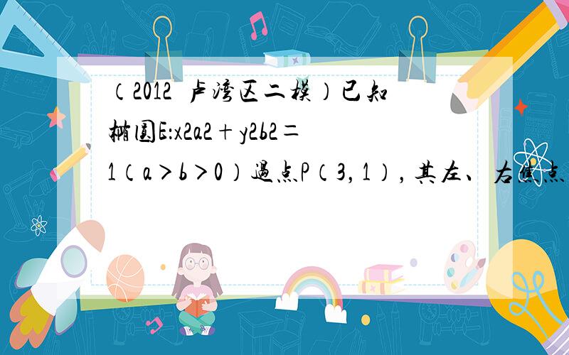 （2012•卢湾区二模）已知椭圆E：x2a2+y2b2＝1（a＞b＞0）过点P（3，1），其左、右焦点分别为F1，F2，