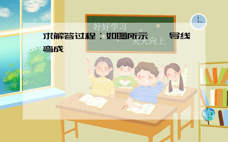 求解答过程：如图所示,一导线弯成