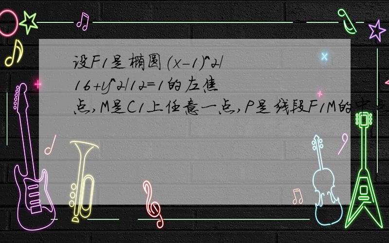 设F1是椭圆（x-1)^2/16+y^2/12=1的左焦点,M是C1上任意一点,P是线段F1M的中点,求动点P的轨迹C的