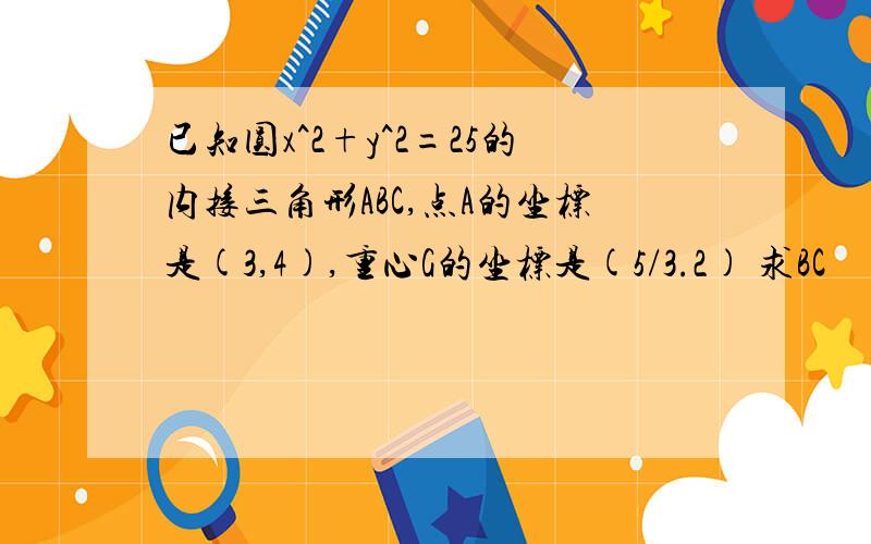 已知圆x^2+y^2=25的内接三角形ABC,点A的坐标是(3,4),重心G的坐标是(5/3.2) 求BC