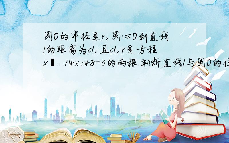 圆O的半径是r,圆心O到直线l的距离为d,且d,r是方程x²-14x+48=0的两根.判断直线l与圆O的位置关