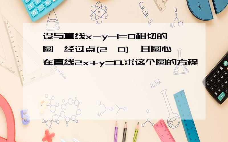 设与直线x-y-1=0相切的圆,经过点(2,0),且圆心在直线2x+y=0.求这个圆的方程