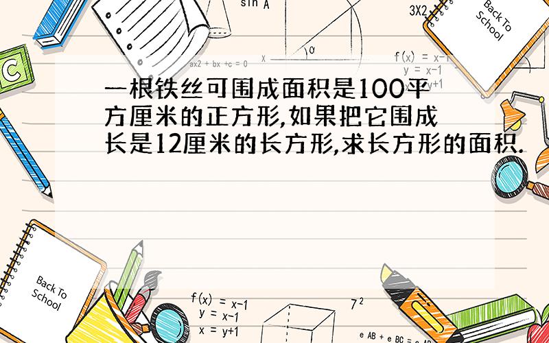 一根铁丝可围成面积是100平方厘米的正方形,如果把它围成长是12厘米的长方形,求长方形的面积.