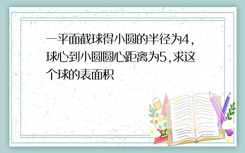 一平面截球得小圆的半径为4,球心到小圆圆心距离为5,求这个球的表面积