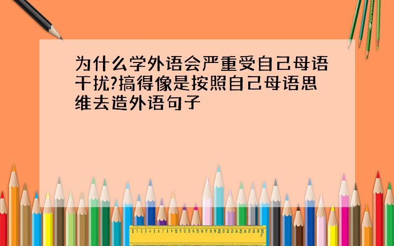 为什么学外语会严重受自己母语干扰?搞得像是按照自己母语思维去造外语句子