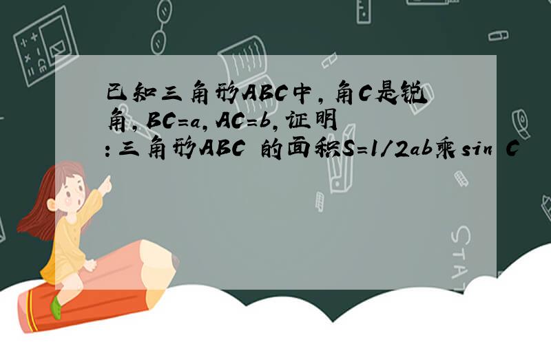 已知三角形ABC中,角C是锐角,BC=a,AC=b,证明：三角形ABC 的面积S=1/2ab乘sin C