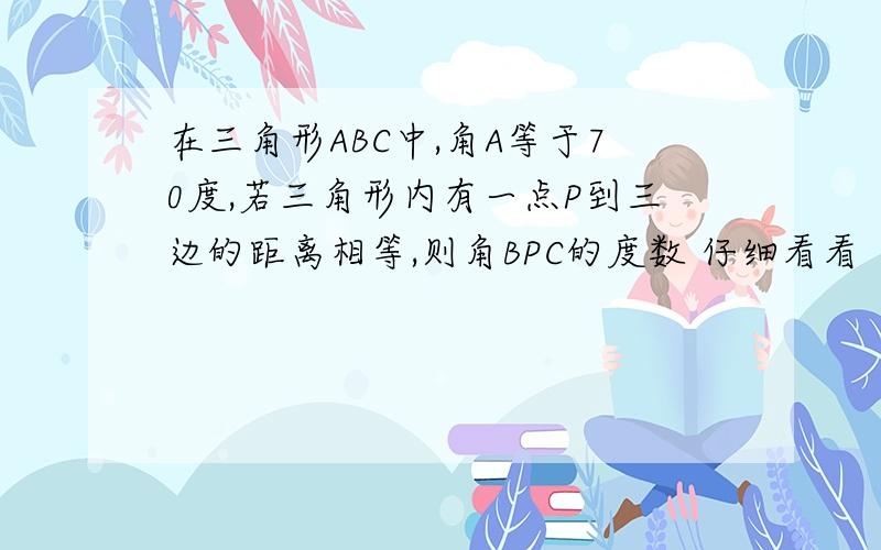 在三角形ABC中,角A等于70度,若三角形内有一点P到三边的距离相等,则角BPC的度数 仔细看看