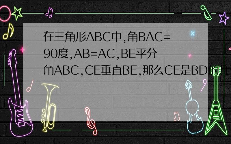 在三角形ABC中,角BAC=90度,AB=AC,BE平分角ABC,CE垂直BE,那么CE是BD的几分之几?