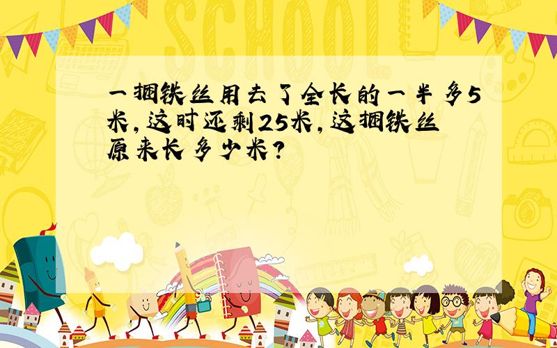 一捆铁丝用去了全长的一半多5米,这时还剩25米,这捆铁丝原来长多少米?