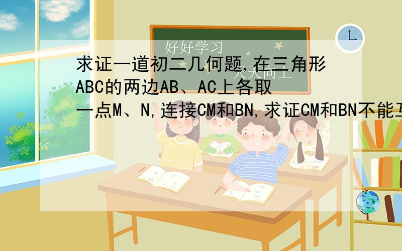 求证一道初二几何题,在三角形ABC的两边AB、AC上各取一点M、N,连接CM和BN,求证CM和BN不能互相平分.