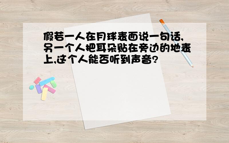 假若一人在月球表面说一句话,另一个人把耳朵贴在旁边的地表上,这个人能否听到声音?