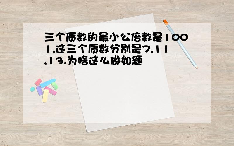 三个质数的最小公倍数是1001,这三个质数分别是7,11,13.为啥这么做如题