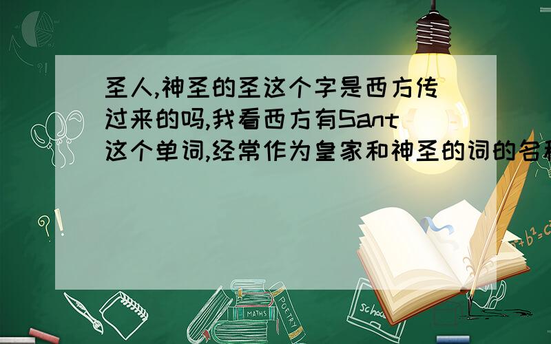 圣人,神圣的圣这个字是西方传过来的吗,我看西方有Sant这个单词,经常作为皇家和神圣的词的名称的前缀