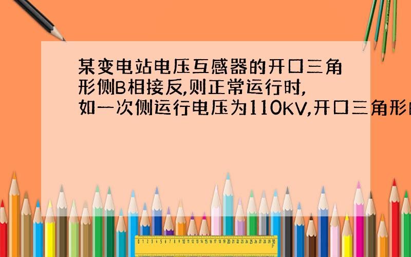 某变电站电压互感器的开口三角形侧B相接反,则正常运行时,如一次侧运行电压为110KV,开口三角形的输出为