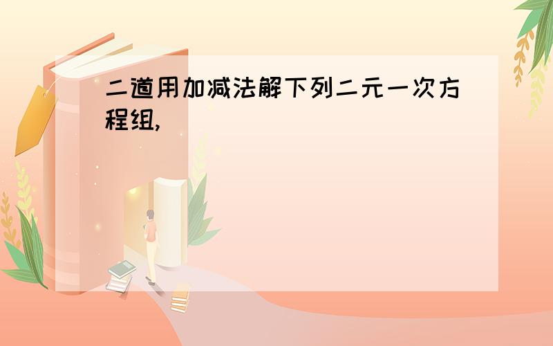 二道用加减法解下列二元一次方程组,