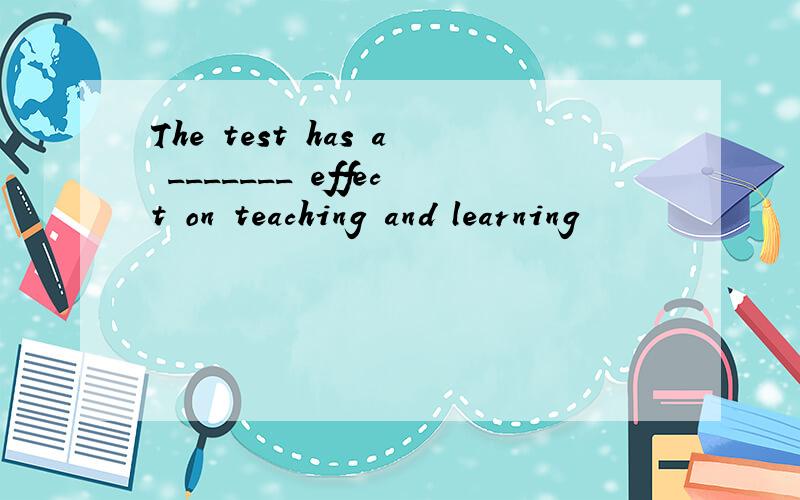 The test has a _______ effect on teaching and learning