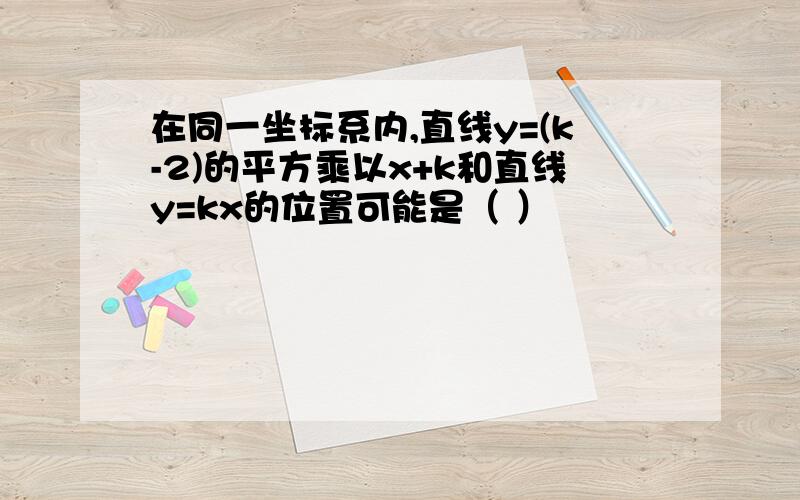 在同一坐标系内,直线y=(k-2)的平方乘以x+k和直线y=kx的位置可能是（ ）