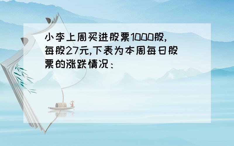 小李上周买进股票1000股,每股27元,下表为本周每日股票的涨跌情况：