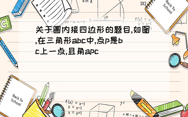 关于圆内接四边形的题目,如图,在三角形abc中,点p是bc上一点,且角apc