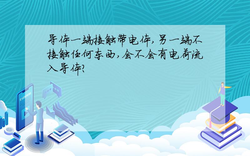 导体一端接触带电体,另一端不接触任何东西,会不会有电荷流入导体?