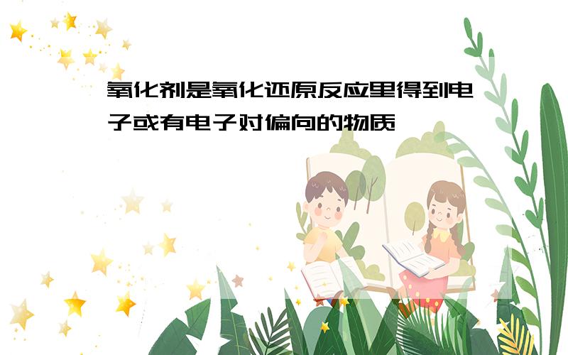 氧化剂是氧化还原反应里得到电子或有电子对偏向的物质