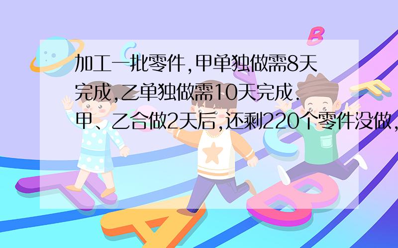 加工一批零件,甲单独做需8天完成,乙单独做需10天完成.甲、乙合做2天后,还剩220个零件没做,这批零件共个?