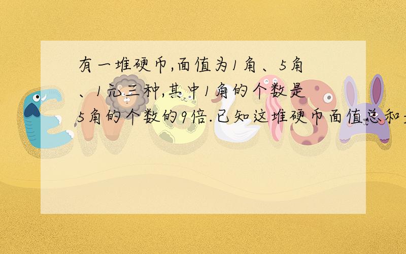 有一堆硬币,面值为1角、5角、1元三种,其中1角的个数是5角的个数的9倍.已知这堆硬币面值总和是13元6角,问：5角的硬