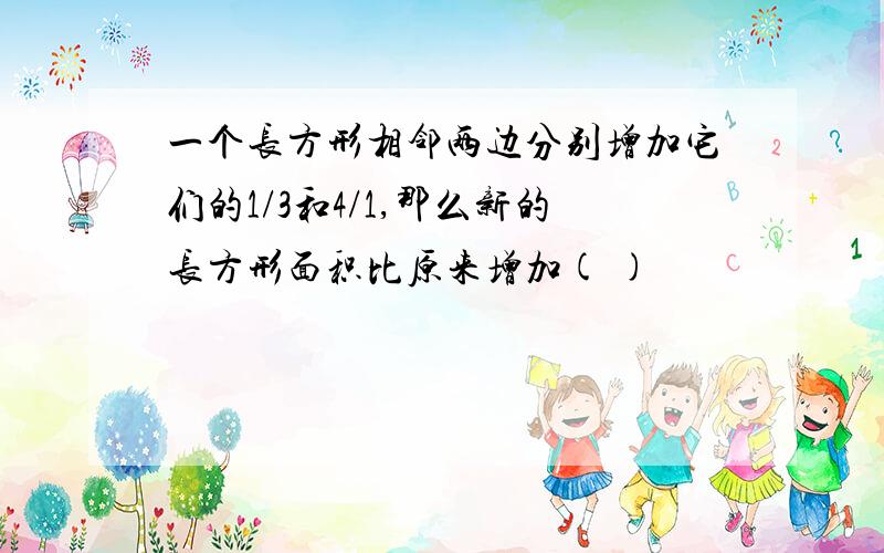 一个长方形相邻两边分别增加它们的1/3和4/1,那么新的长方形面积比原来增加( )