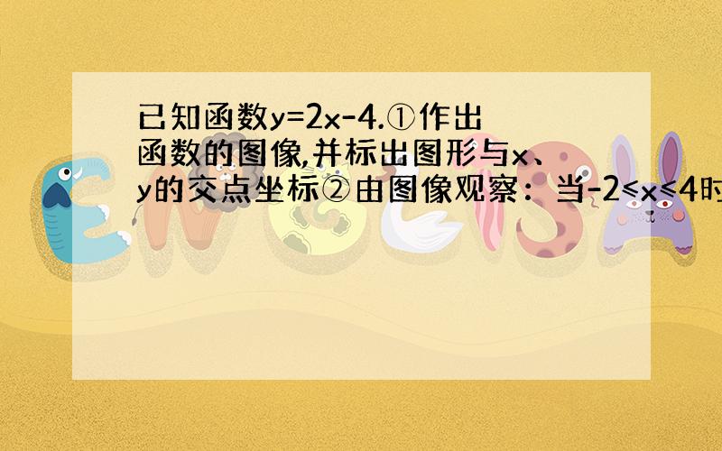 已知函数y=2x-4.①作出函数的图像,并标出图形与x、y的交点坐标②由图像观察：当-2≤x≤4时,函数y的变化