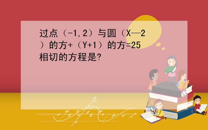 过点（-1,2）与圆（X—2）的方+（Y+1）的方=25相切的方程是?