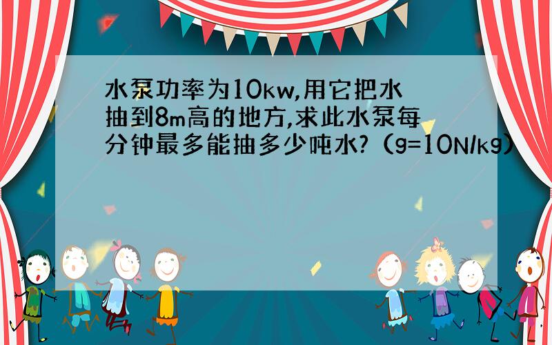 水泵功率为10kw,用它把水抽到8m高的地方,求此水泵每分钟最多能抽多少吨水?（g=10N/kg）