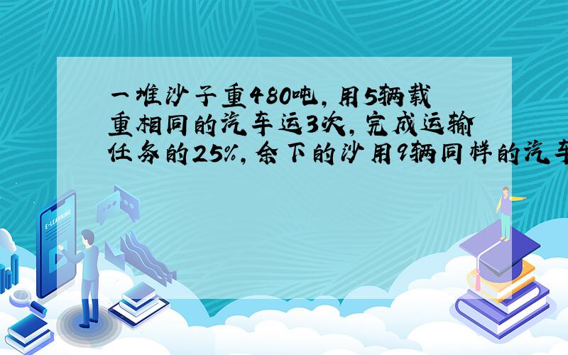 一堆沙子重480吨,用5辆载重相同的汽车运3次,完成运输任务的25%,余下的沙用9辆同样的汽车来运,几次可以