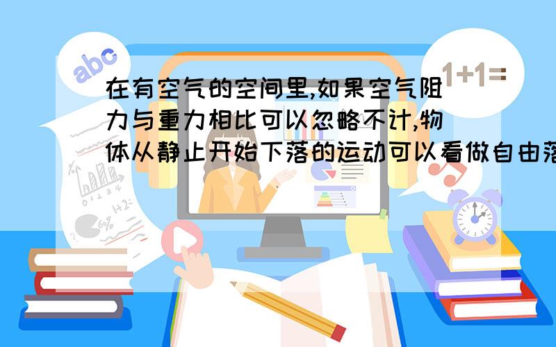 在有空气的空间里,如果空气阻力与重力相比可以忽略不计,物体从静止开始下落的运动可以看做自由落体运动、