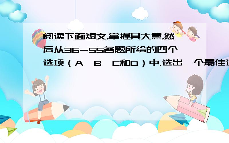 阅读下面短文，掌握其大意，然后从36-55各题所给的四个选项（A,B,C和D）中，选出一个最佳选项，并在答题卡上将该项涂