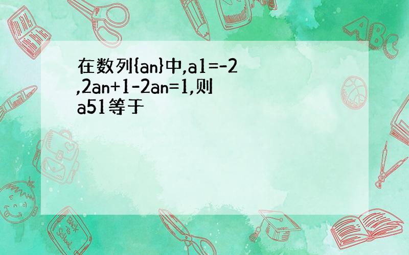 在数列{an}中,a1=-2,2an+1-2an=1,则a51等于