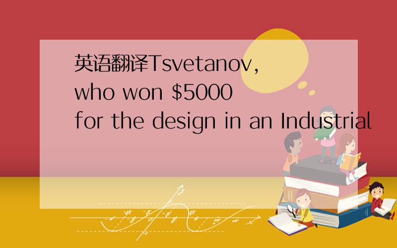 英语翻译Tsvetanov,who won $5000 for the design in an Industrial