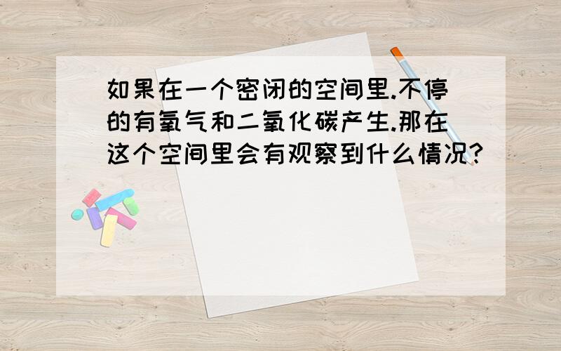 如果在一个密闭的空间里.不停的有氧气和二氧化碳产生.那在这个空间里会有观察到什么情况?