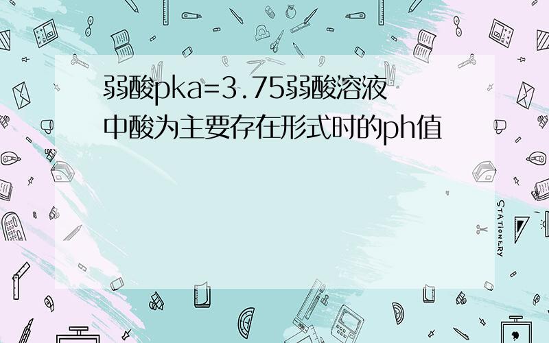 弱酸pka=3.75弱酸溶液中酸为主要存在形式时的ph值