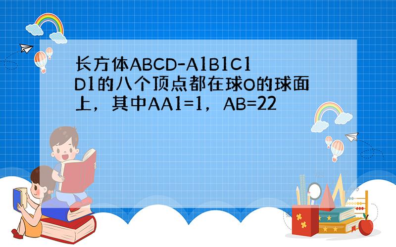 长方体ABCD-A1B1C1D1的八个顶点都在球O的球面上，其中AA1=1，AB=22