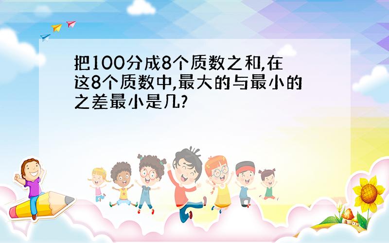 把100分成8个质数之和,在这8个质数中,最大的与最小的之差最小是几?