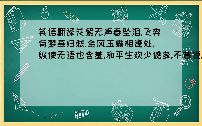 英语翻译花絮无声春坠泪,飞奔有梦燕归愁.金风玉露相逢处,纵使无语也含羞.和平生欢少憾多,不曾说.造化弄人,此身更难托.思