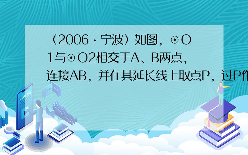 （2006•宁波）如图，⊙O1与⊙O2相交于A、B两点，连接AB，并在其延长线上取点P，过P作⊙O1、⊙O2的切线PC、