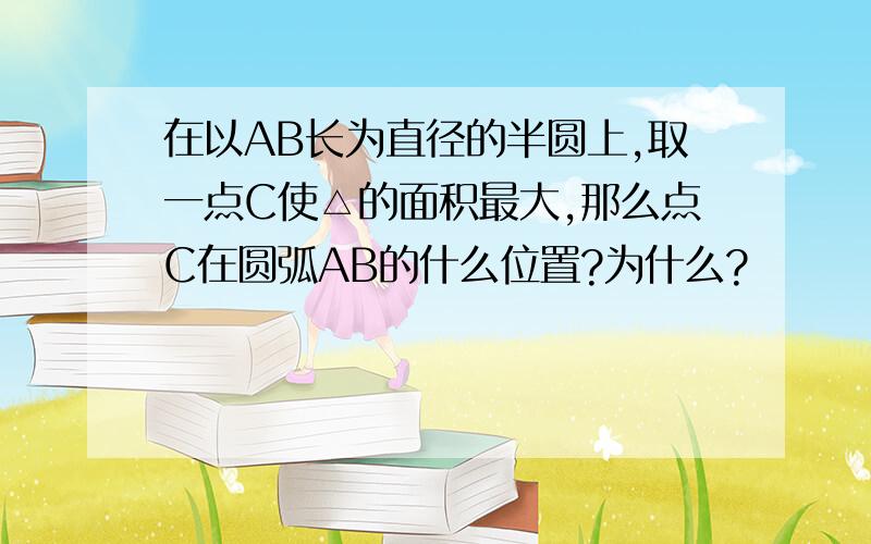 在以AB长为直径的半圆上,取一点C使△的面积最大,那么点C在圆弧AB的什么位置?为什么?