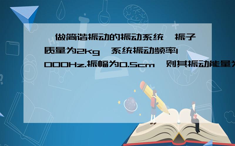 一做简谐振动的振动系统,振子质量为2kg,系统振动频率1000Hz.振幅为0.5cm,则其振动能量为（）