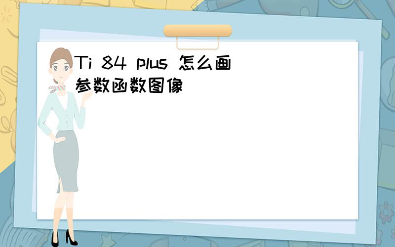 Ti 84 plus 怎么画参数函数图像