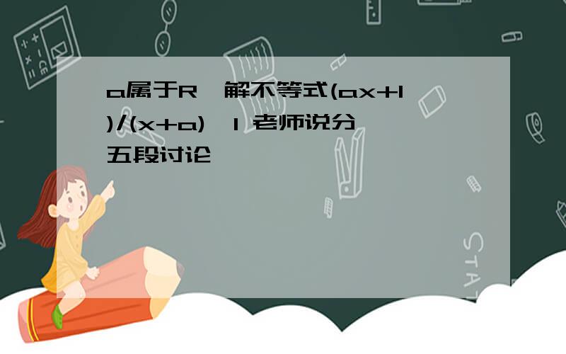 a属于R,解不等式(ax+1)/(x+a)>1 老师说分五段讨论……