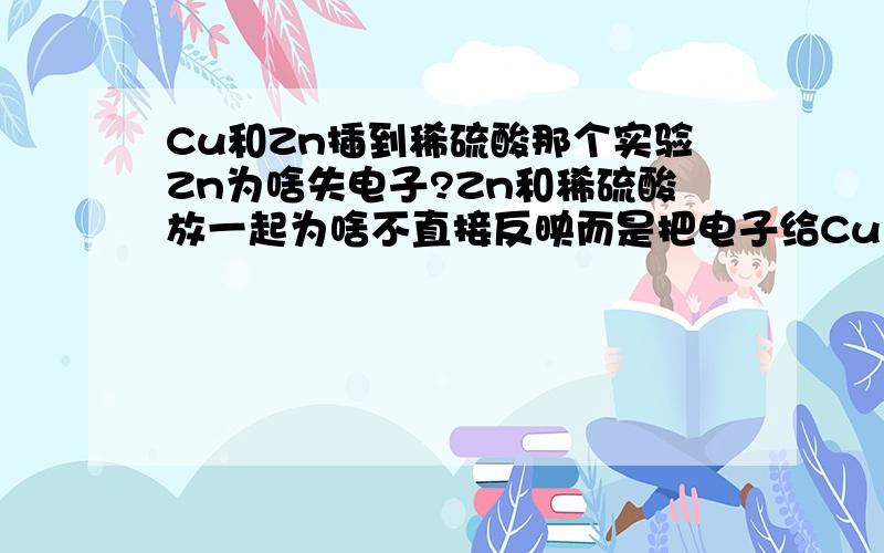 Cu和Zn插到稀硫酸那个实验Zn为啥失电子?Zn和稀硫酸放一起为啥不直接反映而是把电子给Cu 在把电子传递给H