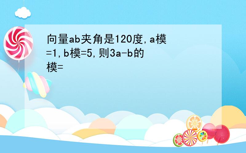 向量ab夹角是120度,a模=1,b模=5,则3a-b的模=